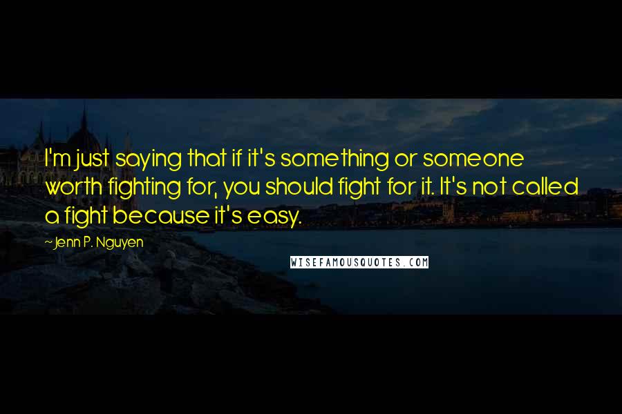 Jenn P. Nguyen Quotes: I'm just saying that if it's something or someone worth fighting for, you should fight for it. It's not called a fight because it's easy.