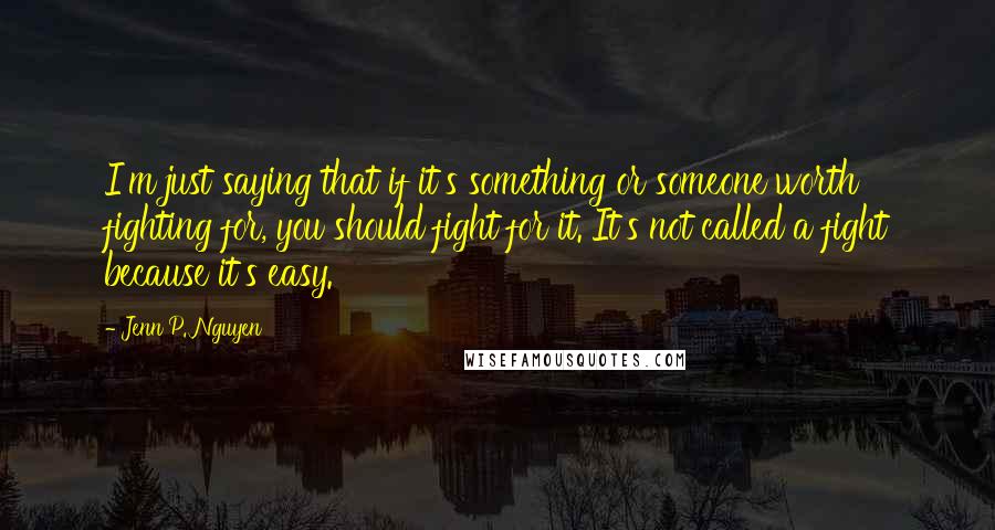Jenn P. Nguyen Quotes: I'm just saying that if it's something or someone worth fighting for, you should fight for it. It's not called a fight because it's easy.