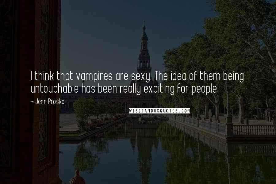 Jenn Proske Quotes: I think that vampires are sexy. The idea of them being untouchable has been really exciting for people.