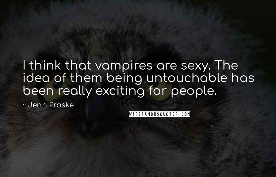 Jenn Proske Quotes: I think that vampires are sexy. The idea of them being untouchable has been really exciting for people.