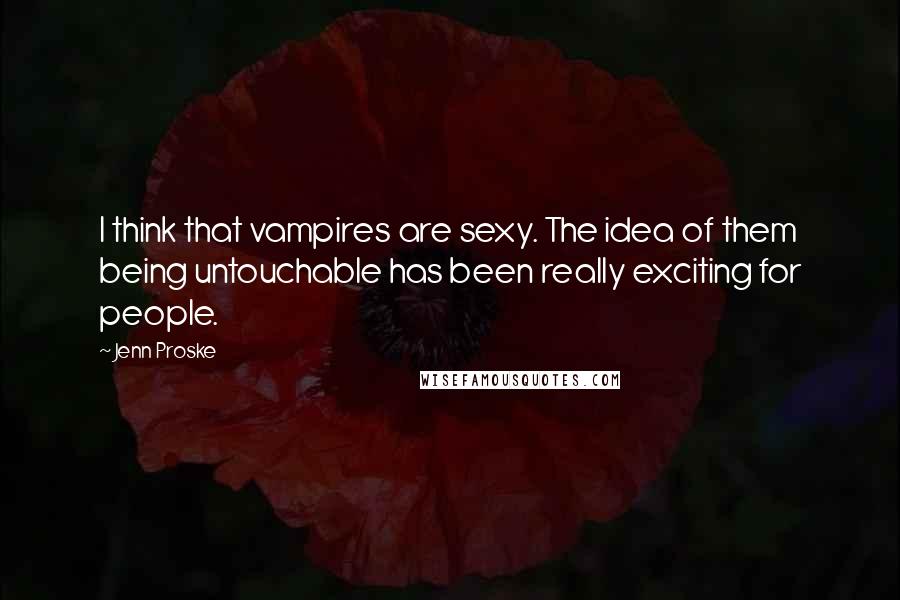Jenn Proske Quotes: I think that vampires are sexy. The idea of them being untouchable has been really exciting for people.
