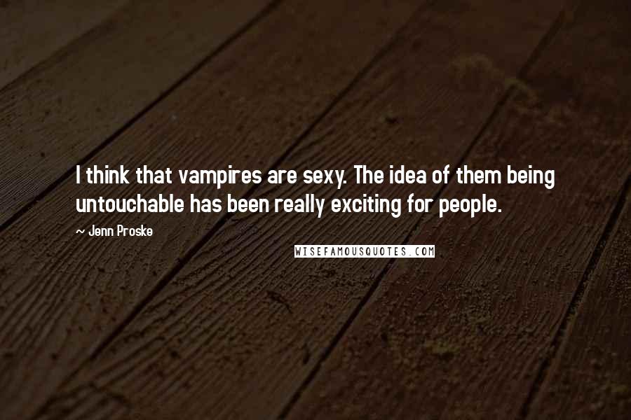 Jenn Proske Quotes: I think that vampires are sexy. The idea of them being untouchable has been really exciting for people.