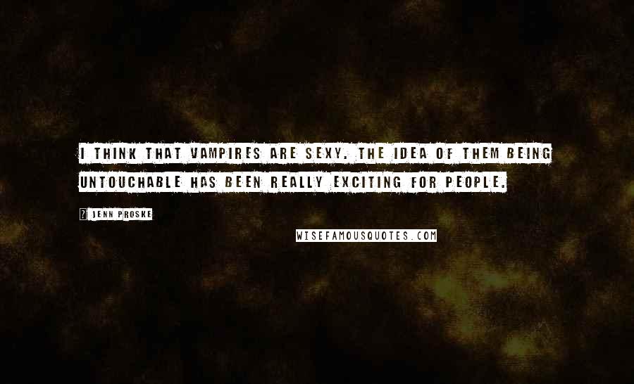 Jenn Proske Quotes: I think that vampires are sexy. The idea of them being untouchable has been really exciting for people.
