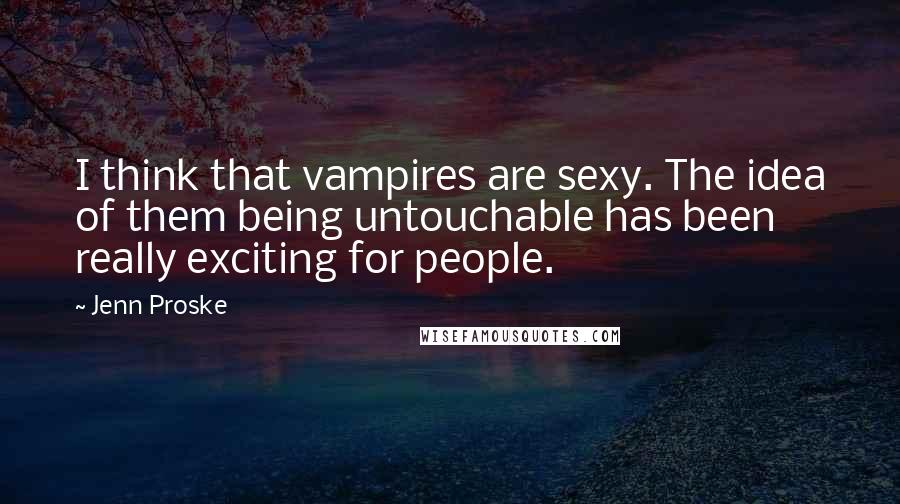 Jenn Proske Quotes: I think that vampires are sexy. The idea of them being untouchable has been really exciting for people.