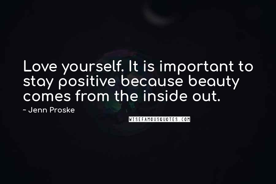 Jenn Proske Quotes: Love yourself. It is important to stay positive because beauty comes from the inside out.