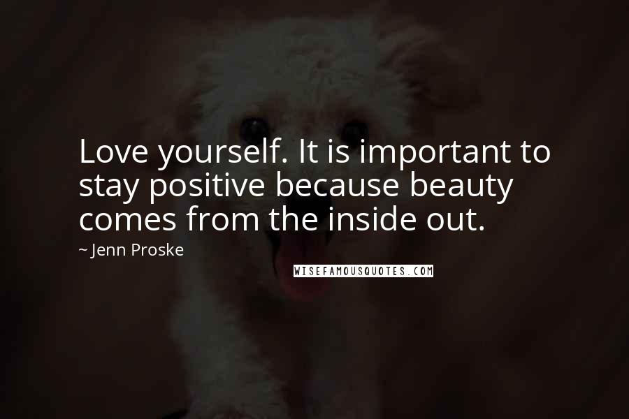 Jenn Proske Quotes: Love yourself. It is important to stay positive because beauty comes from the inside out.
