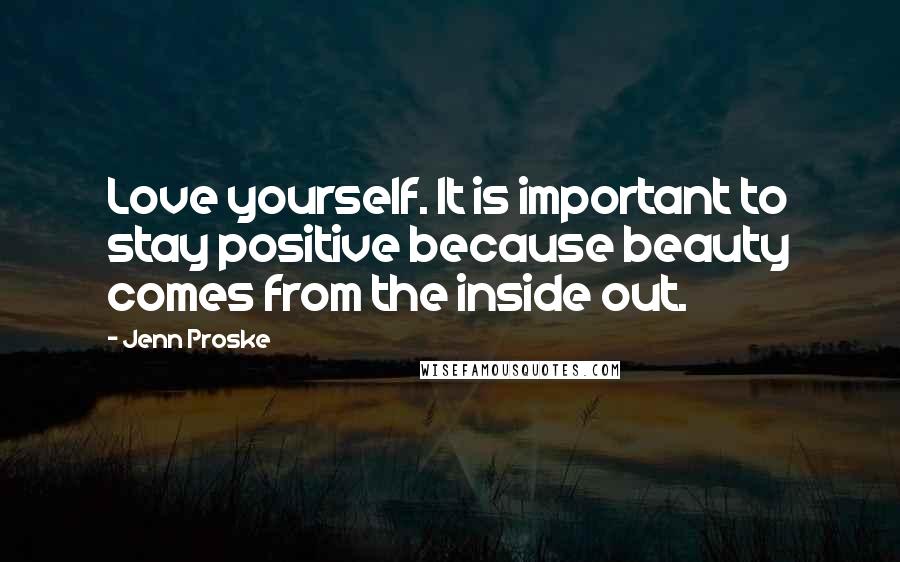 Jenn Proske Quotes: Love yourself. It is important to stay positive because beauty comes from the inside out.