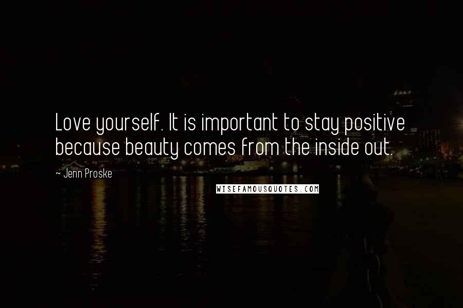 Jenn Proske Quotes: Love yourself. It is important to stay positive because beauty comes from the inside out.