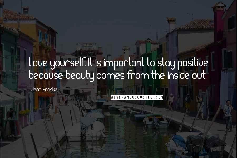 Jenn Proske Quotes: Love yourself. It is important to stay positive because beauty comes from the inside out.
