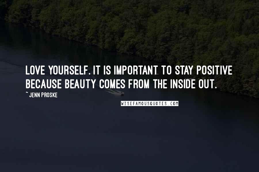 Jenn Proske Quotes: Love yourself. It is important to stay positive because beauty comes from the inside out.