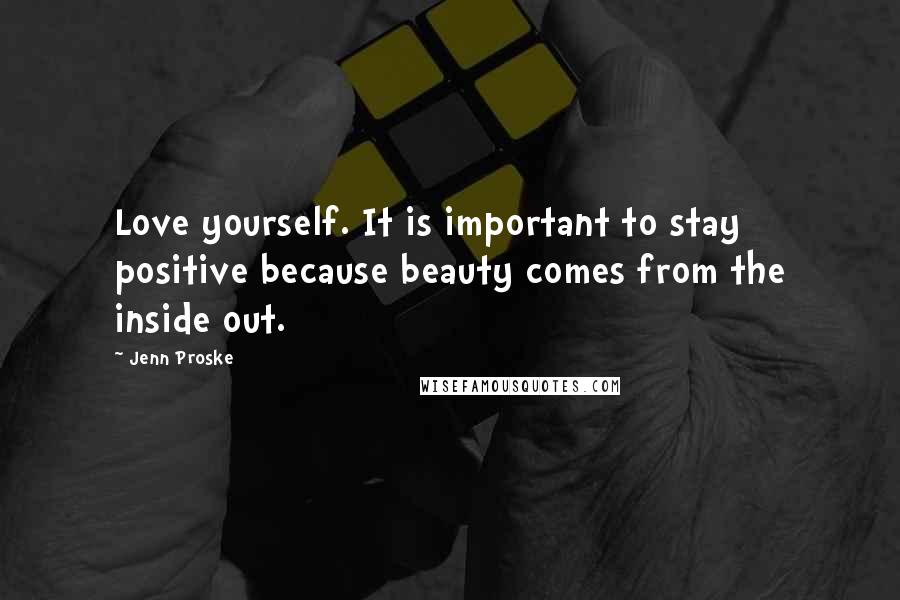 Jenn Proske Quotes: Love yourself. It is important to stay positive because beauty comes from the inside out.