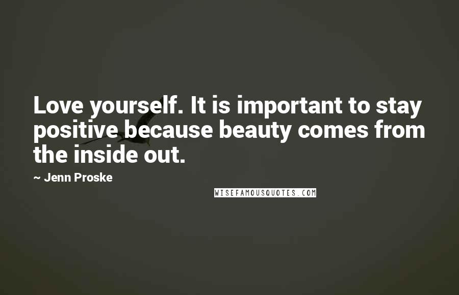 Jenn Proske Quotes: Love yourself. It is important to stay positive because beauty comes from the inside out.