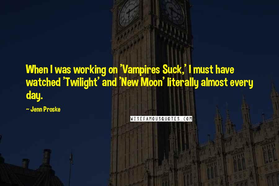 Jenn Proske Quotes: When I was working on 'Vampires Suck,' I must have watched 'Twilight' and 'New Moon' literally almost every day.