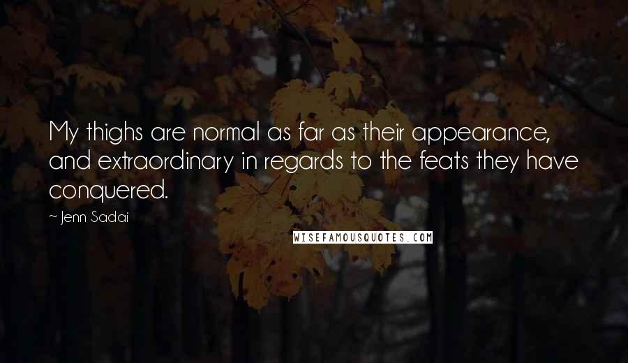 Jenn Sadai Quotes: My thighs are normal as far as their appearance, and extraordinary in regards to the feats they have conquered.