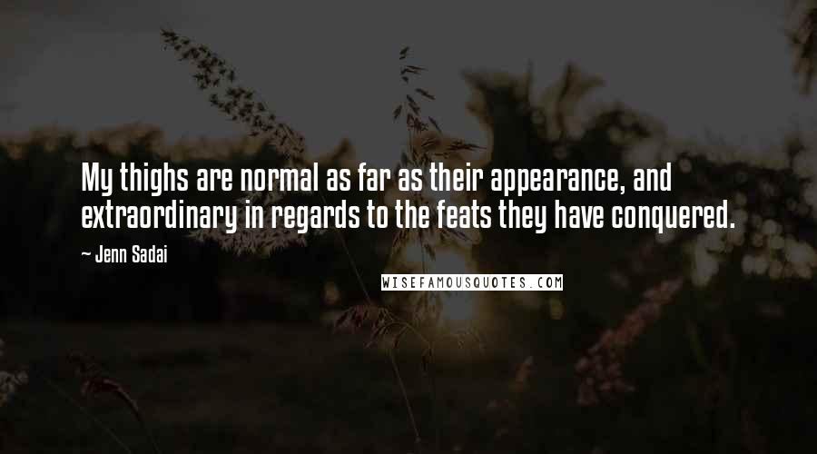 Jenn Sadai Quotes: My thighs are normal as far as their appearance, and extraordinary in regards to the feats they have conquered.