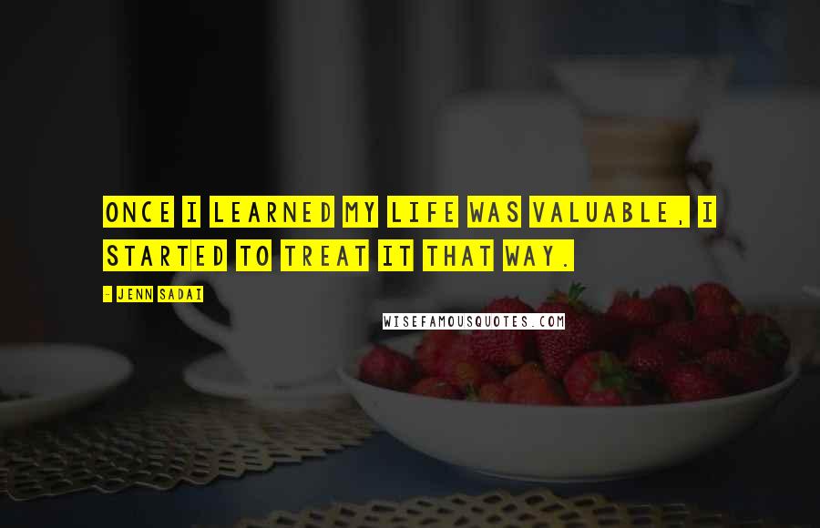 Jenn Sadai Quotes: Once I learned my life was valuable, I started to treat it that way.