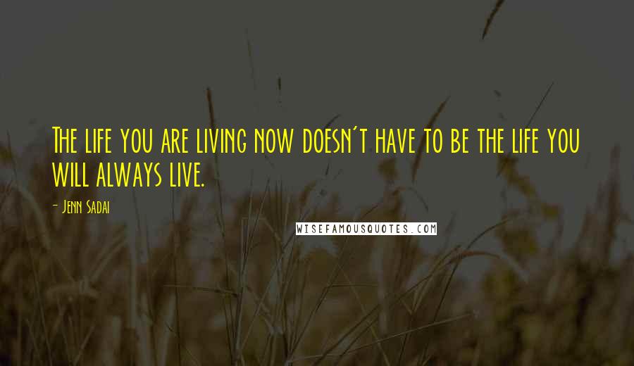 Jenn Sadai Quotes: The life you are living now doesn't have to be the life you will always live.