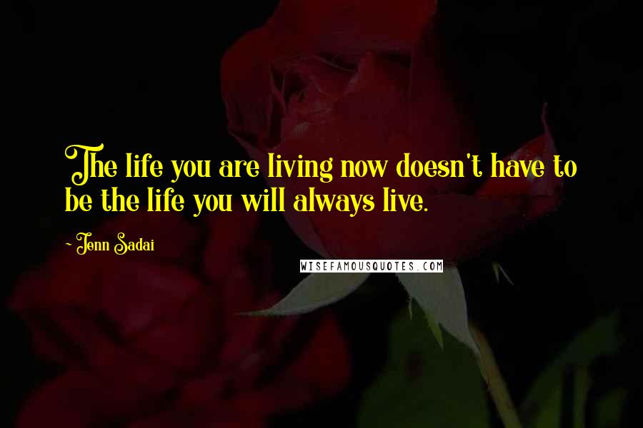 Jenn Sadai Quotes: The life you are living now doesn't have to be the life you will always live.