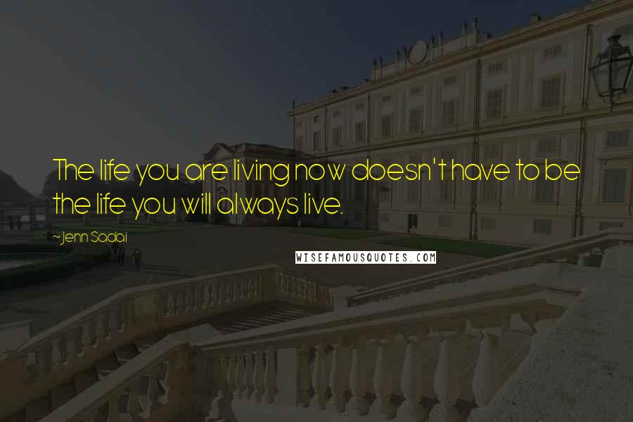 Jenn Sadai Quotes: The life you are living now doesn't have to be the life you will always live.