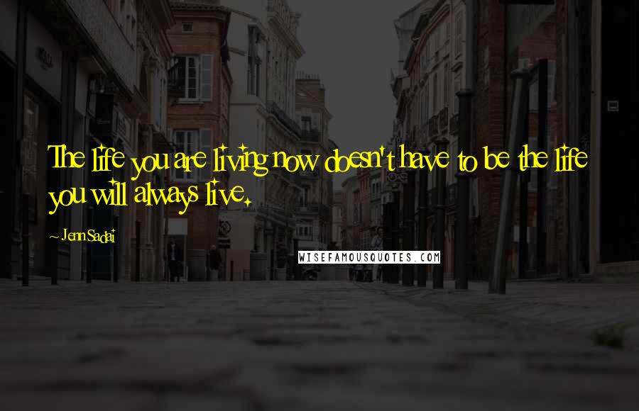 Jenn Sadai Quotes: The life you are living now doesn't have to be the life you will always live.