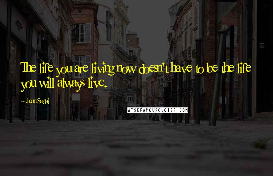 Jenn Sadai Quotes: The life you are living now doesn't have to be the life you will always live.