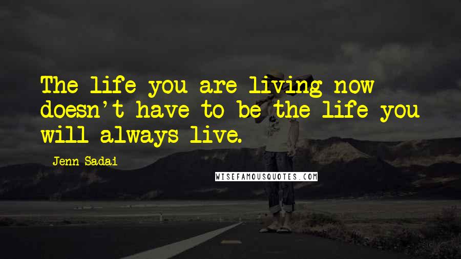 Jenn Sadai Quotes: The life you are living now doesn't have to be the life you will always live.