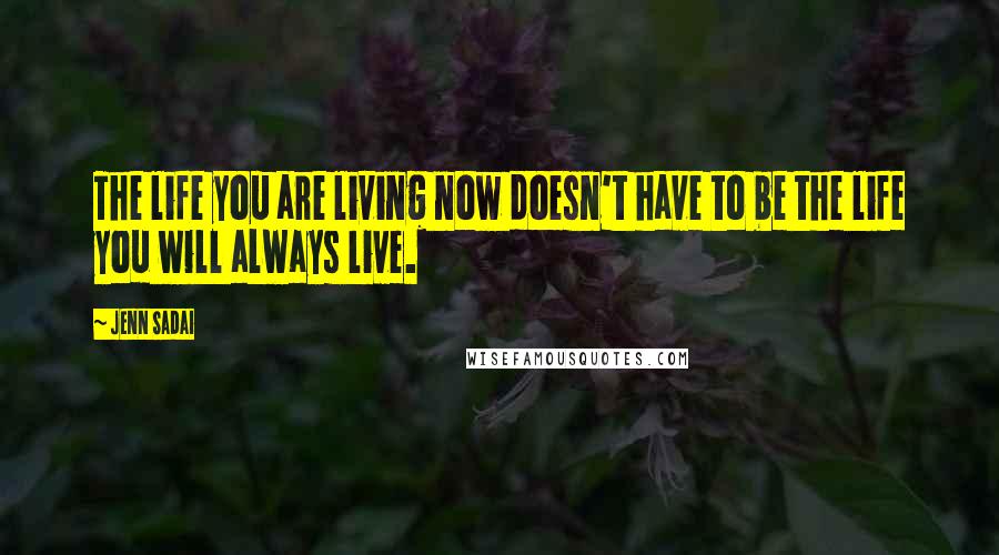 Jenn Sadai Quotes: The life you are living now doesn't have to be the life you will always live.