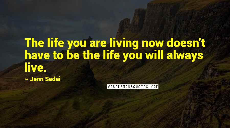 Jenn Sadai Quotes: The life you are living now doesn't have to be the life you will always live.