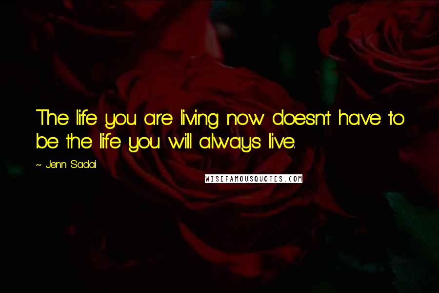 Jenn Sadai Quotes: The life you are living now doesn't have to be the life you will always live.