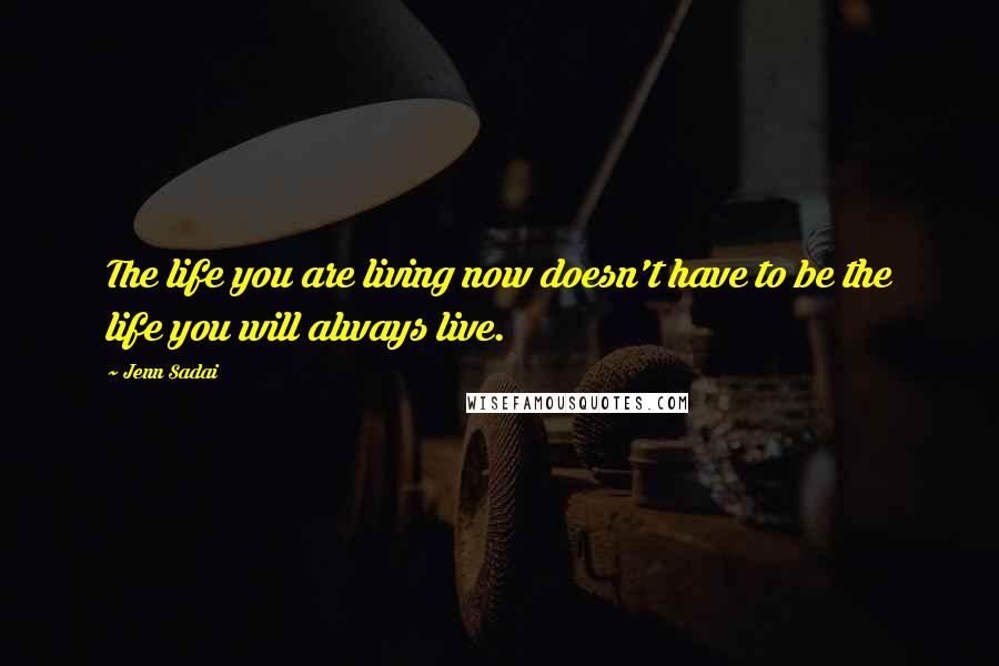 Jenn Sadai Quotes: The life you are living now doesn't have to be the life you will always live.