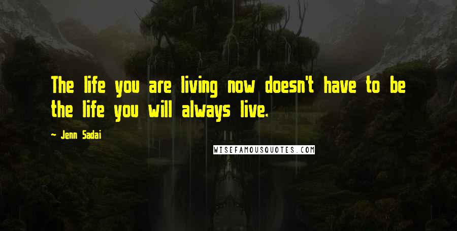 Jenn Sadai Quotes: The life you are living now doesn't have to be the life you will always live.