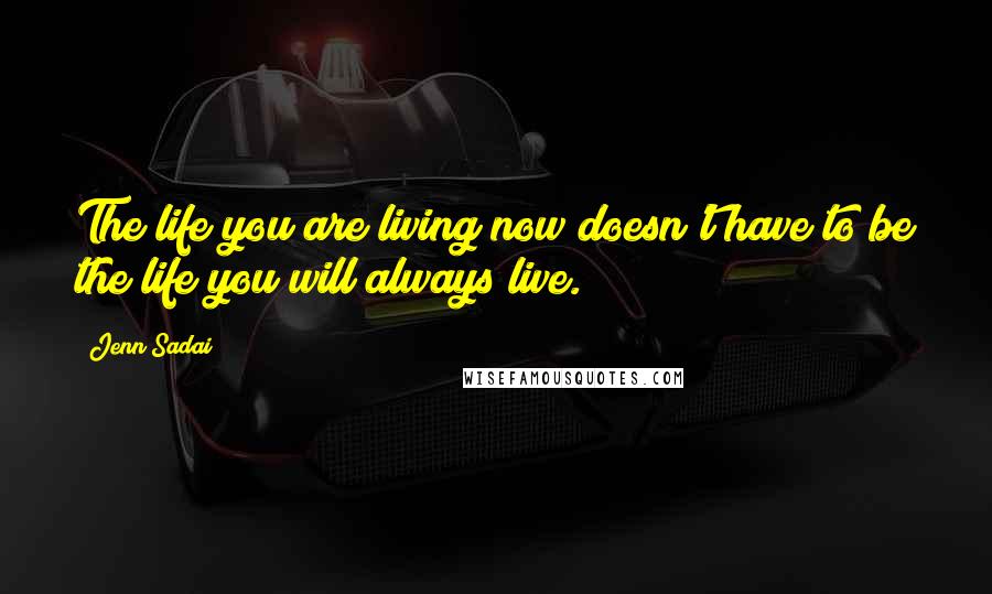 Jenn Sadai Quotes: The life you are living now doesn't have to be the life you will always live.