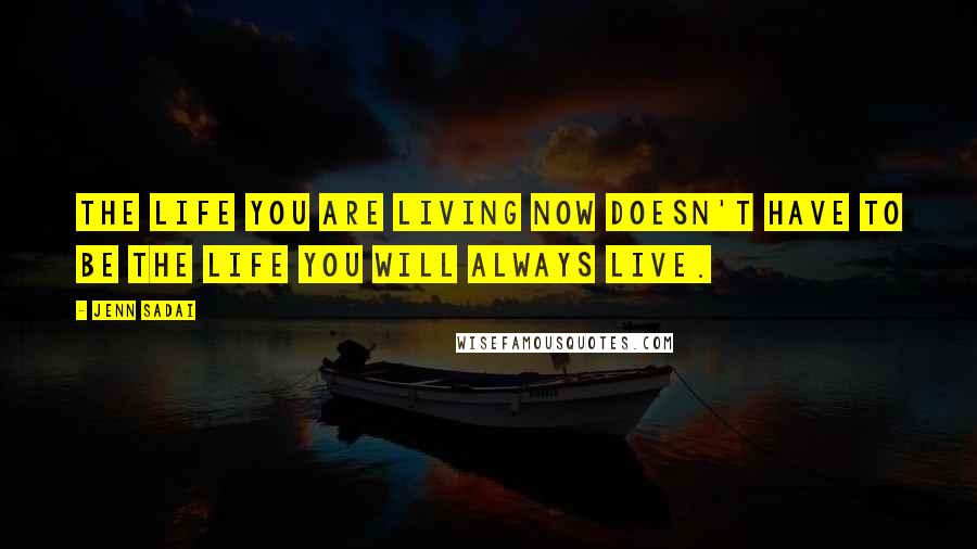 Jenn Sadai Quotes: The life you are living now doesn't have to be the life you will always live.