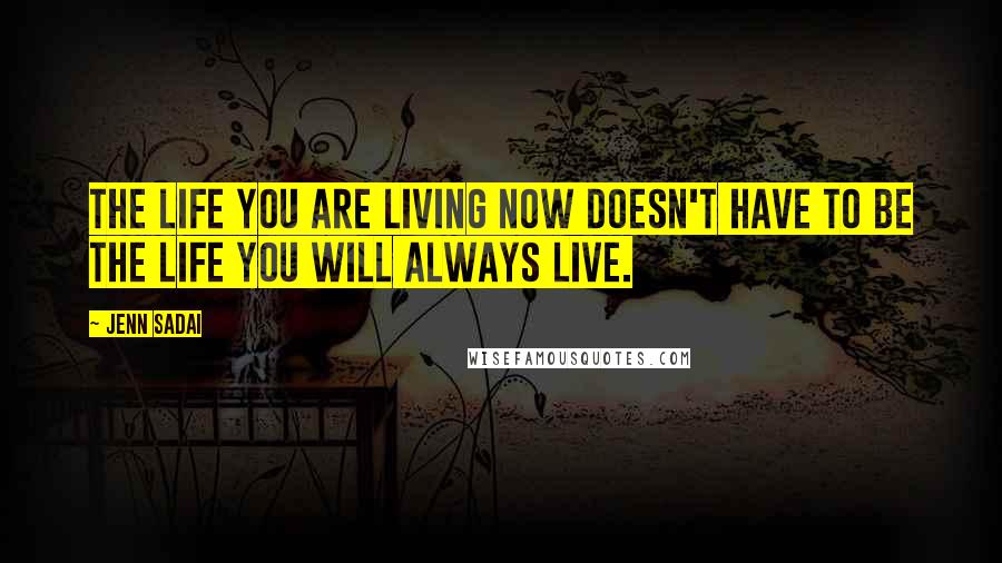 Jenn Sadai Quotes: The life you are living now doesn't have to be the life you will always live.