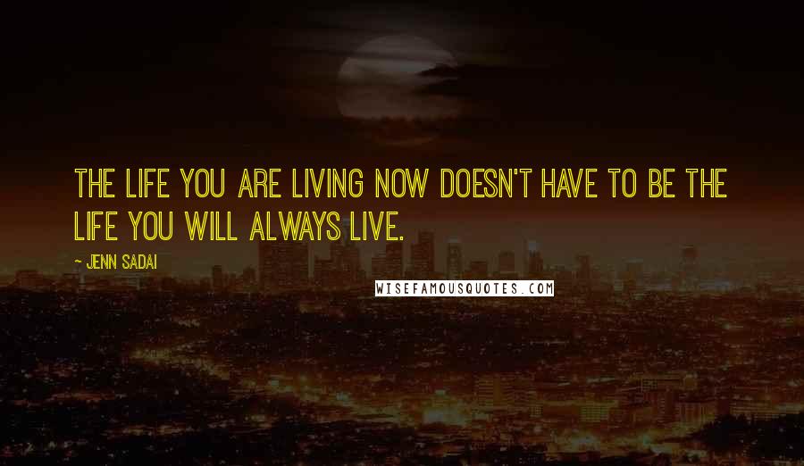 Jenn Sadai Quotes: The life you are living now doesn't have to be the life you will always live.