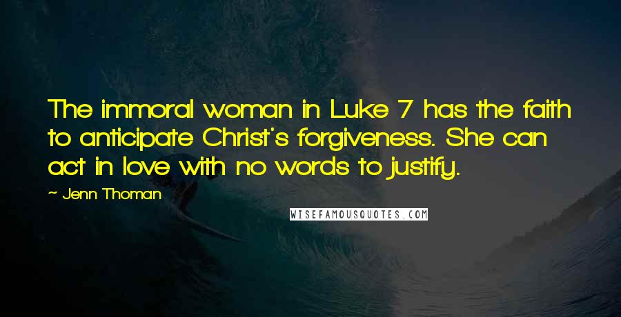 Jenn Thoman Quotes: The immoral woman in Luke 7 has the faith to anticipate Christ's forgiveness. She can act in love with no words to justify.