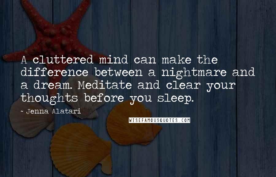 Jenna Alatari Quotes: A cluttered mind can make the difference between a nightmare and a dream. Meditate and clear your thoughts before you sleep.