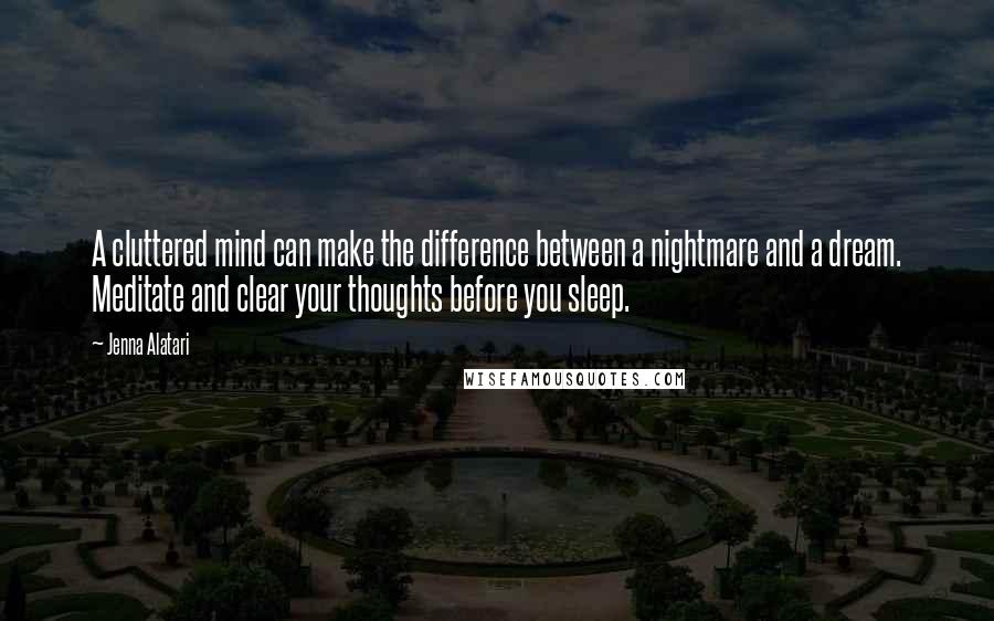 Jenna Alatari Quotes: A cluttered mind can make the difference between a nightmare and a dream. Meditate and clear your thoughts before you sleep.