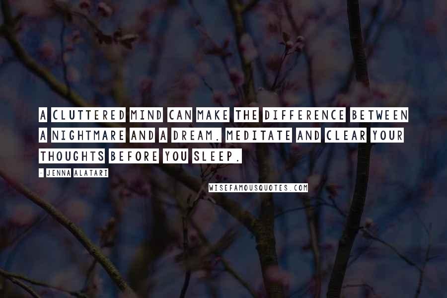 Jenna Alatari Quotes: A cluttered mind can make the difference between a nightmare and a dream. Meditate and clear your thoughts before you sleep.