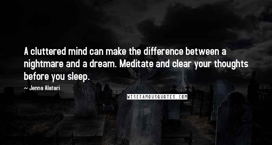 Jenna Alatari Quotes: A cluttered mind can make the difference between a nightmare and a dream. Meditate and clear your thoughts before you sleep.