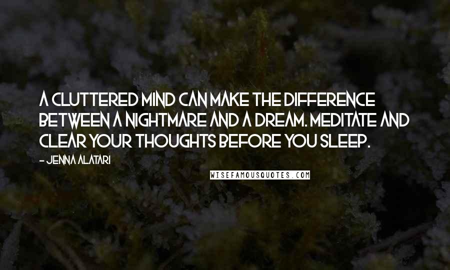 Jenna Alatari Quotes: A cluttered mind can make the difference between a nightmare and a dream. Meditate and clear your thoughts before you sleep.