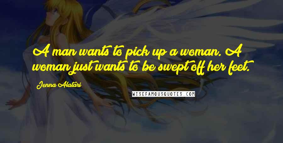 Jenna Alatari Quotes: A man wants to pick up a woman. A woman just wants to be swept off her feet.