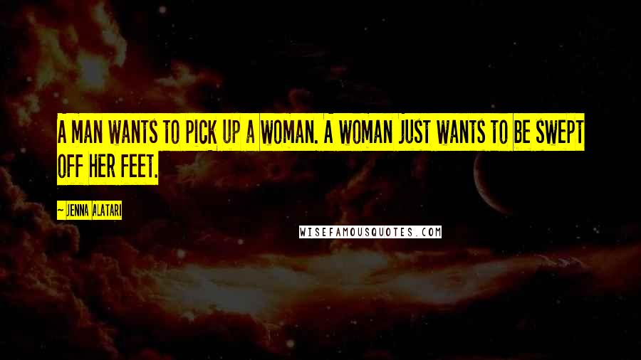 Jenna Alatari Quotes: A man wants to pick up a woman. A woman just wants to be swept off her feet.