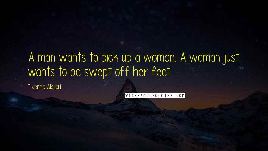 Jenna Alatari Quotes: A man wants to pick up a woman. A woman just wants to be swept off her feet.