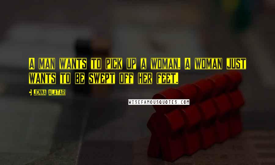 Jenna Alatari Quotes: A man wants to pick up a woman. A woman just wants to be swept off her feet.
