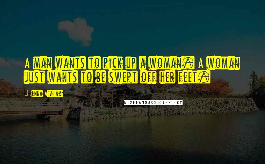 Jenna Alatari Quotes: A man wants to pick up a woman. A woman just wants to be swept off her feet.