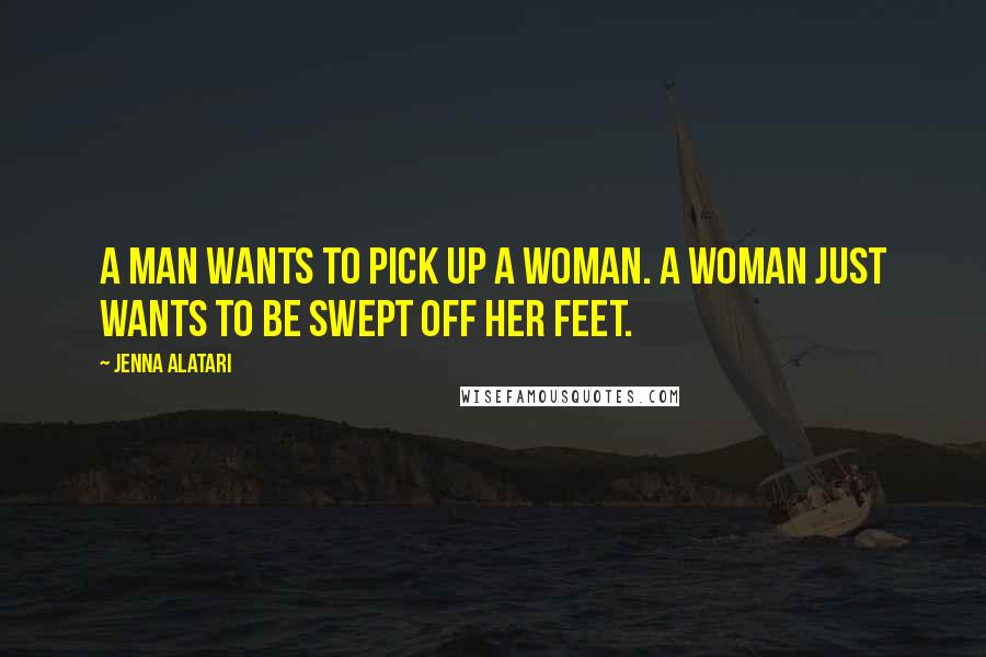 Jenna Alatari Quotes: A man wants to pick up a woman. A woman just wants to be swept off her feet.