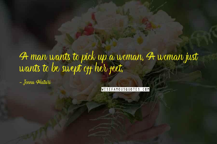 Jenna Alatari Quotes: A man wants to pick up a woman. A woman just wants to be swept off her feet.