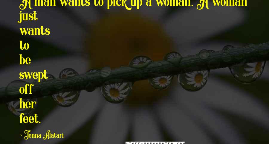 Jenna Alatari Quotes: A man wants to pick up a woman. A woman just wants to be swept off her feet.