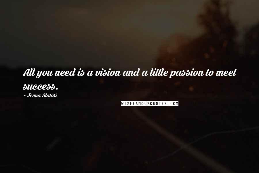 Jenna Alatari Quotes: All you need is a vision and a little passion to meet success.